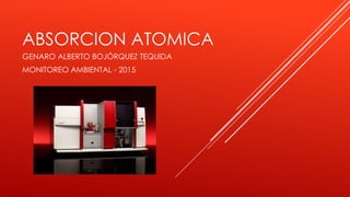 ABSORCION ATOMICA
GENARO ALBERTO BOJÓRQUEZ TEQUIDA
MONITOREO AMBIENTAL - 2015
 