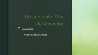 z Integrantes:
* Noemi Estrada Arandia
Presentación Vías
de Absorción
 