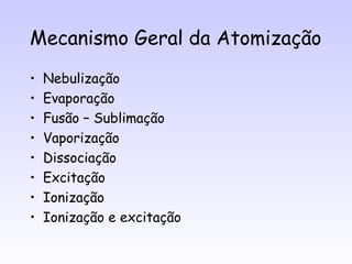 Mecanismo Geral da Atomização
•   Nebulização
•   Evaporação
•   Fusão – Sublimação
•   Vaporização
•   Dissociação
•   Excitação
•   Ionização
•   Ionização e excitação
 