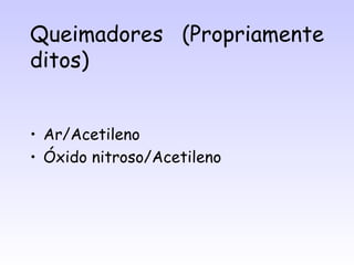 Queimadores (Propriamente
ditos)


• Ar/Acetileno
• Óxido nitroso/Acetileno
 