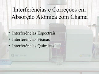 Interferências e Correções em
 Absorção Atômica com Chama

• Interferências Espectrais
• Interferências Físicas
• Interferências Químicas
 