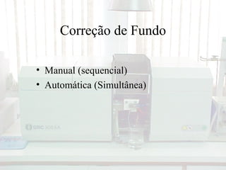 Correção de Fundo

• Manual (sequencial)
• Automática (Simultânea)
 