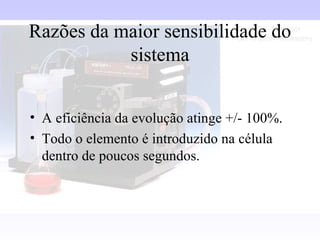 Razões da maior sensibilidade do
           sistema


• A eficiência da evolução atinge +/- 100%.
• Todo o elemento é introduzido na célula
  dentro de poucos segundos.
 