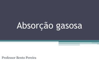Absorção gasosa
Professor Bento Pereira
 