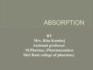 ABSORPTION
BY
Mrs. Ritu Kamboj
Assistant professor
M.Pharma, (Pharmaceutics)
Shri Ram college of pharmacy
 