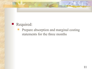 11
 Required:
 Prepare absorption and marginal costing
statements for the three months
 