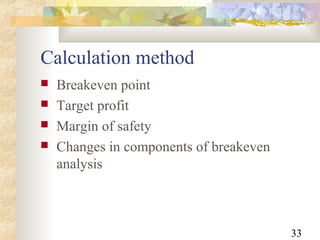 33
Calculation method
 Breakeven point
 Target profit
 Margin of safety
 Changes in components of breakeven
analysis
 