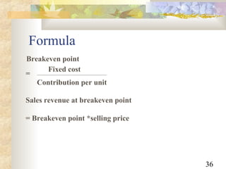 36
Formula
Breakeven point
Fixed cost
Contribution per unit
Sales revenue at breakeven point
= Breakeven point *selling price
=
 