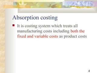 4
Absorption costing
 It is costing system which treats all
manufacturing costs including both the
fixed and variable costs as product costs
 