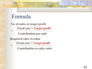 42
Formula
No. of units at target profit
Fixed cost + Target profit
Contribution per unit
=
Required sales revenue
Fixed cost + Target profit
Contribution to sales ratio
=
 