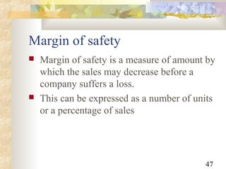 47
Margin of safety
 Margin of safety is a measure of amount by
which the sales may decrease before a
company suffers a loss.
 This can be expressed as a number of units
or a percentage of sales
 