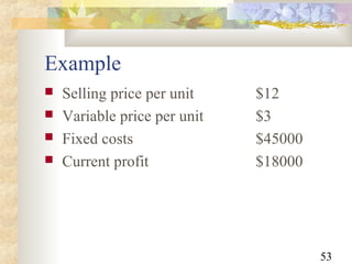 53
Example
 Selling price per unit $12
 Variable price per unit $3
 Fixed costs $45000
 Current profit $18000
 