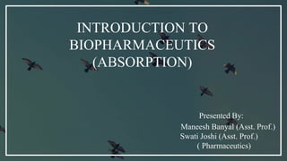 INTRODUCTION TO
BIOPHARMACEUTICS
(ABSORPTION)
Presented By:
Maneesh Banyal (Asst. Prof.)
Swati Joshi (Asst. Prof.)
( Pharmaceutics)
 