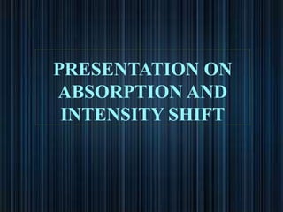 PRESENTATION ON
ABSORPTION AND
INTENSITY SHIFT
 