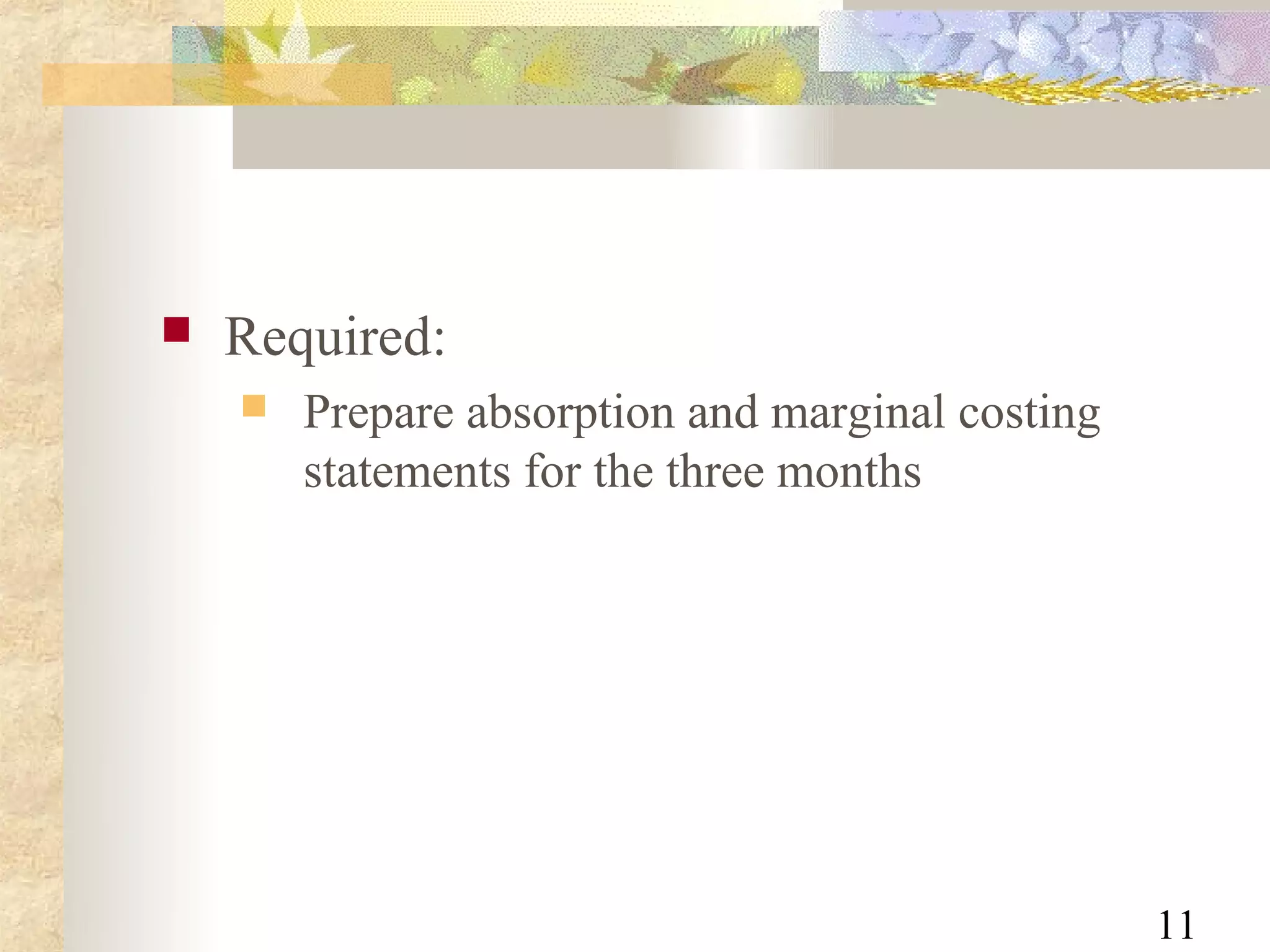    Required:
       Prepare absorption and marginal costing
        statements for the three months




                                                  11
 