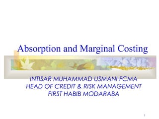 Absorption and Marginal Costing


   INTISAR MUHAMMAD USMANI FCMA
  HEAD OF CREDIT & RISK MANAGEMENT
         FIRST HABIB MODARABA


                                     1
 