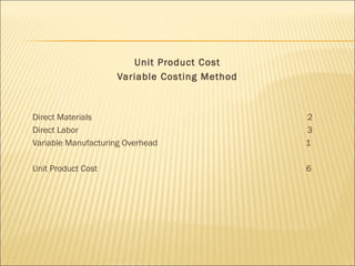 Unit Product Cost
Variable Costing Method
 
Direct Materials 2
Direct Labor 3
Variable Manufacturing Overhead 1
Unit Product Cost 6
 
 