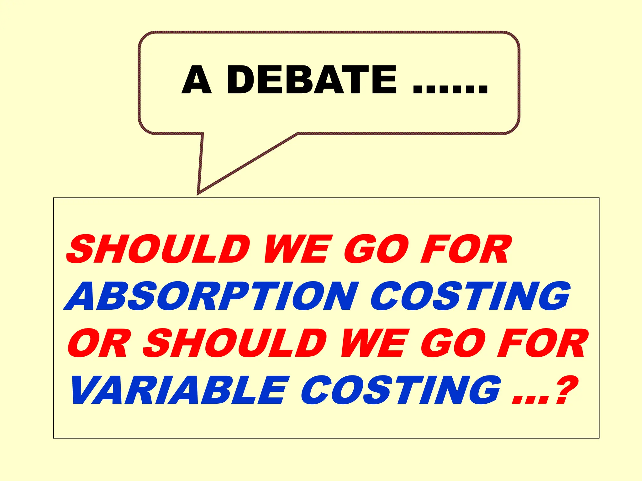 A DEBATE ……
SHOULD WE GO FOR
ABSORPTION COSTING
OR SHOULD WE GO FOR
VARIABLE COSTING …?
 