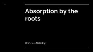 Absorption by the
roots
ICSE class 10 biology
 