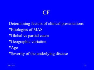 CF
Determining factors of clinical presentations
Etiologies of MAS
Global vs partial cause
Geographic variation
Age
Severity of the underlying disease
03/12/25 22
 