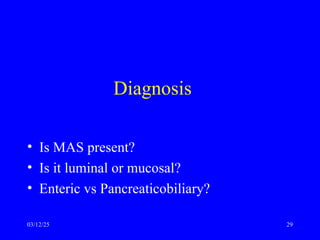 Diagnosis
• Is MAS present?
• Is it luminal or mucosal?
• Enteric vs Pancreaticobiliary?
03/12/25 29
 