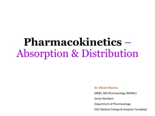 Pharmacokinetics –
Absorption & Distribution
Dr. Vikram Sharma
MBBS, MD Pharmacology (MAMC)
Senior Resident
Department of Pharmacology
ESIC Medical College & Hospital, Faridabad
 
