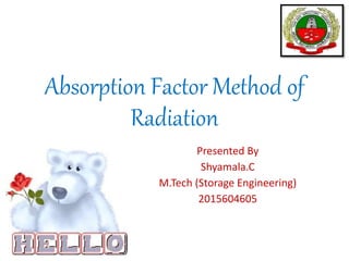 Absorption Factor Method of
Radiation
Presented By
Shyamala.C
M.Tech (Storage Engineering)
2015604605
 