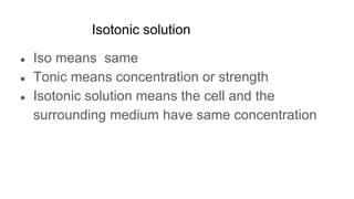 Isotonic solution
● Iso means same
● Tonic means concentration or strength
● Isotonic solution means the cell and the
surrounding medium have same concentration
 