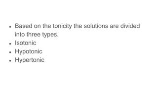 ● Based on the tonicity the solutions are divided
into three types.
● Isotonic
● Hypotonic
● Hypertonic
 
