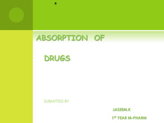 ABSORPTION OF

 DRUGS




 SUBMITTED BY

                JASEEM.K

                1ST YEAR M-PHARM
 