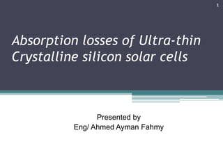 Absorption losses of Ultra-thin
Crystalline silicon solar cells
Presented by
Eng/ Ahmed Ayman Fahmy
1
 