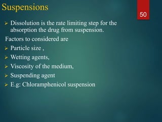 Suspensions
 Dissolution is the rate limiting step for the
absorption the drug from suspension.
Factors to considered are
 Particle size ,
 Wetting agents,
 Viscosity of the medium,
 Suspending agent
 E.g: Chloramphenicol suspension
50
 