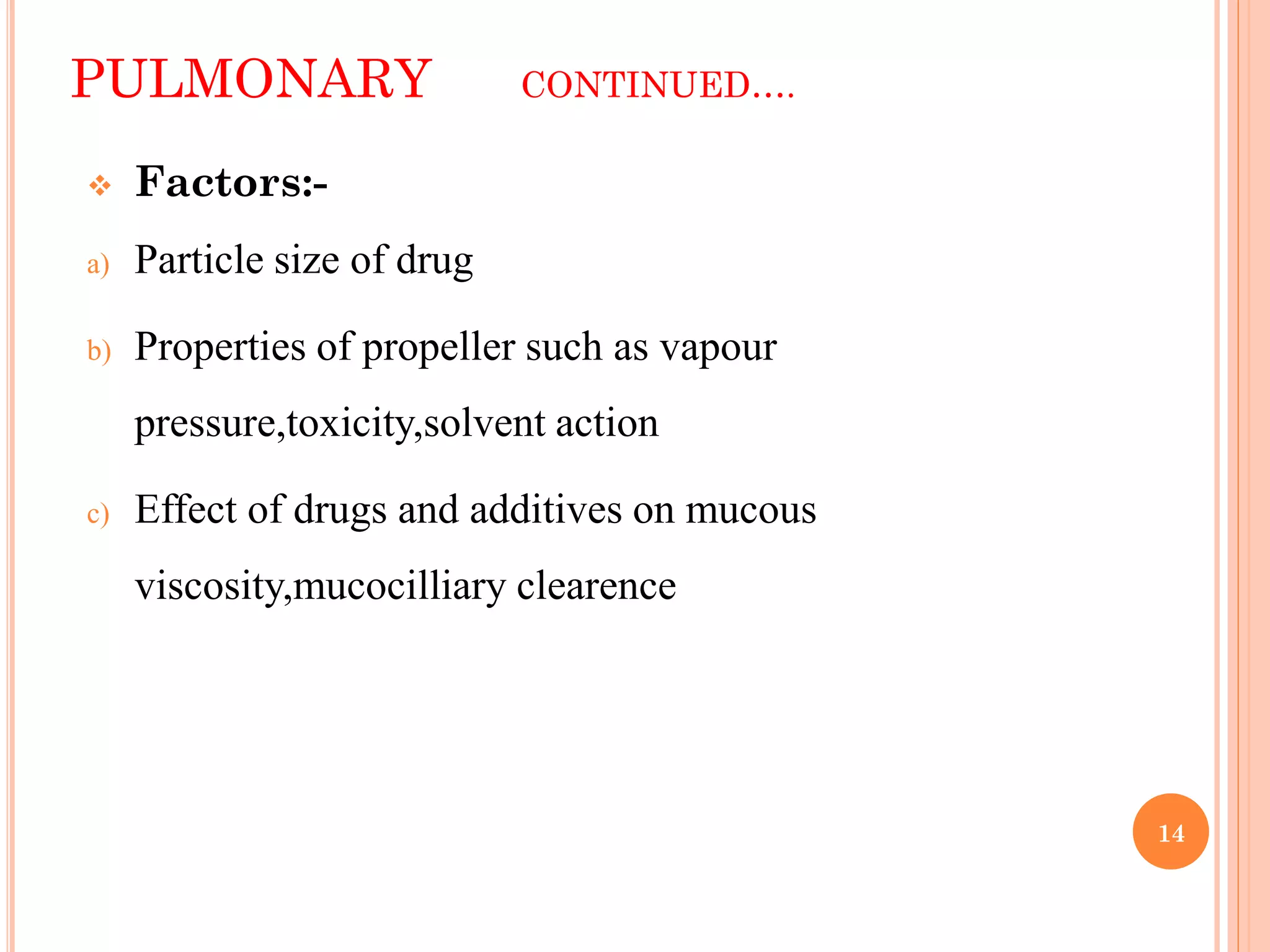 14
PULMONARY CONTINUED….
 Factors:-
a) Particle size of drug
b) Properties of propeller such as vapour
pressure,toxicity,solvent action
c) Effect of drugs and additives on mucous
viscosity,mucocilliary clearence
 