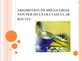 ABSORPTION OF DRUGS FROM
NON PER OS EXTRA VASCULAR
ROUTES
1
 