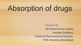 Absorption of drugs
Prepared By:
Mr. Ashwin Kumar Saxena
Assistant Professor,
School of Pharmaceutical Sciences,
IFTM University, Moradabad
 