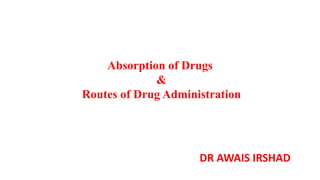 Absorption of Drugs
&
Routes of Drug Administration
DR AWAIS IRSHAD
 