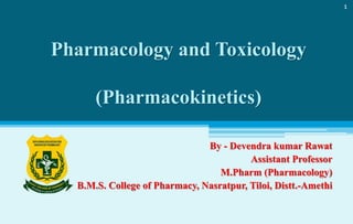 Pharmacology and Toxicology
(Pharmacokinetics)
By - Devendra kumar Rawat
Assistant Professor
M.Pharm (Pharmacology)
B.M.S. College of Pharmacy, Nasratpur, Tiloi, Distt.-Amethi
1
 