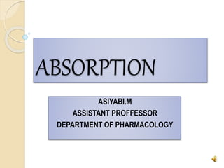 ABSORPTION
ASIYABI.M
ASSISTANT PROFFESSOR
DEPARTMENT OF PHARMACOLOGY
 