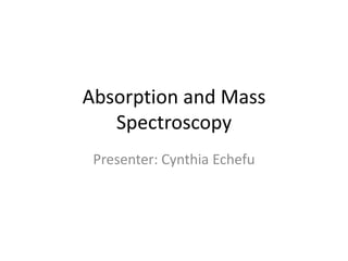 Absorption and Mass
   Spectroscopy
 Presenter: Cynthia Echefu
 