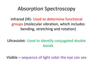 Absorption Spectroscopy
  Infrared (IR)- Used to determine functional
   groups (molecular vibration, which includes
        bending, stretching and rotation)

Ultraviolet- Used to identify conjugated double
                       bonds

Visible – sequence of light color the eye can see
 