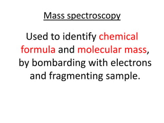 Mass spectroscopy

 Used to identify chemical
formula and molecular mass,
by bombarding with electrons
  and fragmenting sample.
 