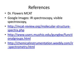 References
• Dr. Flowers MCAT
• Google Images: IR spectroscopy, visible
  spectroscopy,
• http://mcat-review.org/molecular-structure-
  spectra.php
• http://www.users.muohio.edu/gungbw/functi
  onalgroups.html
• http://chemicalinstrumentation.weebly.com/ir
  -spectrometry.html
 