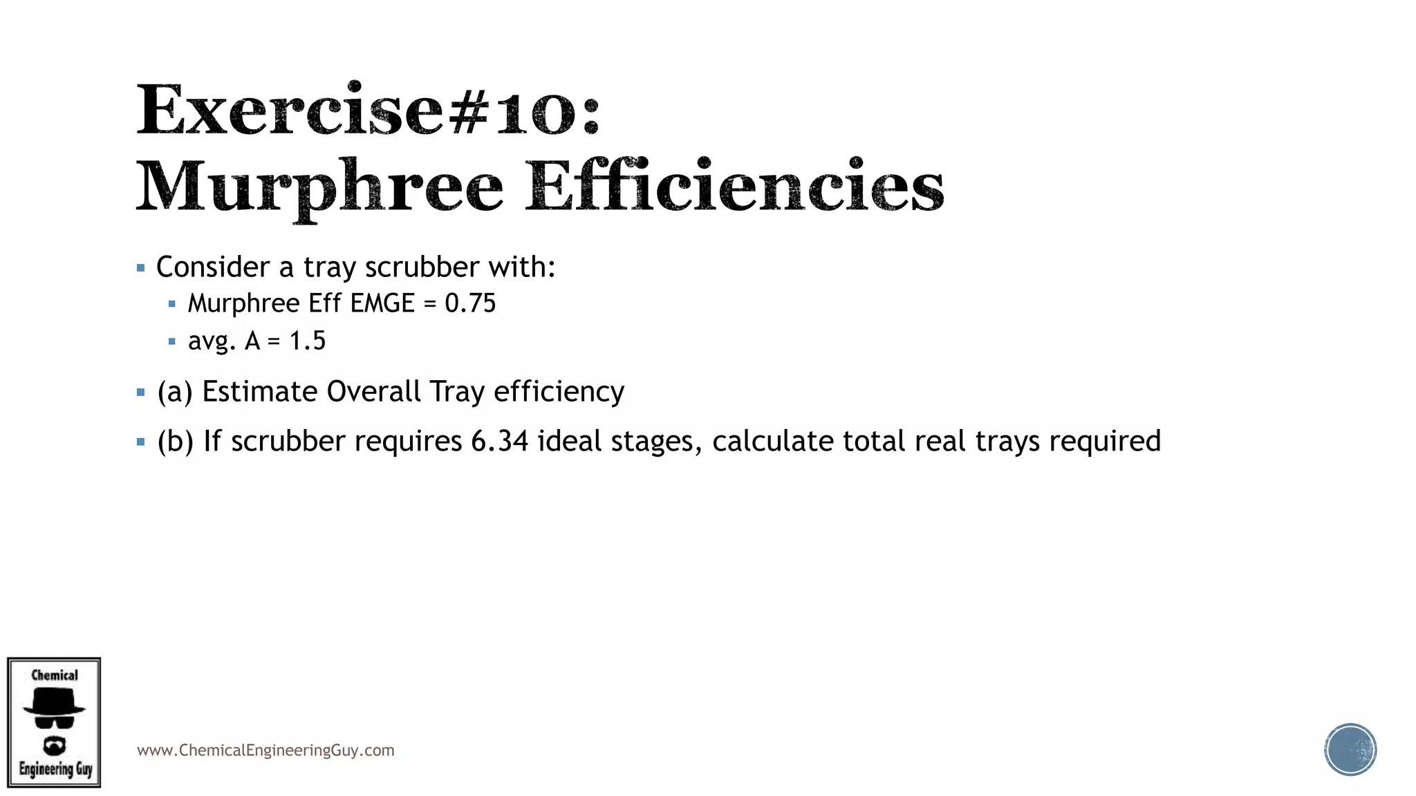 www.ChemicalEngineeringGuy.com
 Consider a tray scrubber with:
 Murphree Eff EMGE = 0.75
 avg. A = 1.5
 (a) Estimate Overall Tray efficiency
 (b) If scrubber requires 6.34 ideal stages, calculate total real trays required
 