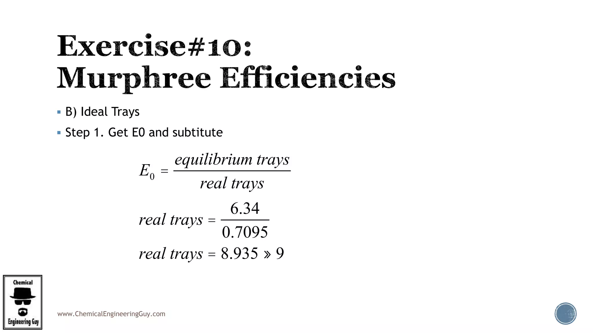 www.ChemicalEngineeringGuy.com
 B) Ideal Trays
 Step 1. Get E0 and subtitute
E0 =
equilibrium trays
real trays
real trays =
6.34
0.7095
real trays = 8.935 » 9
 