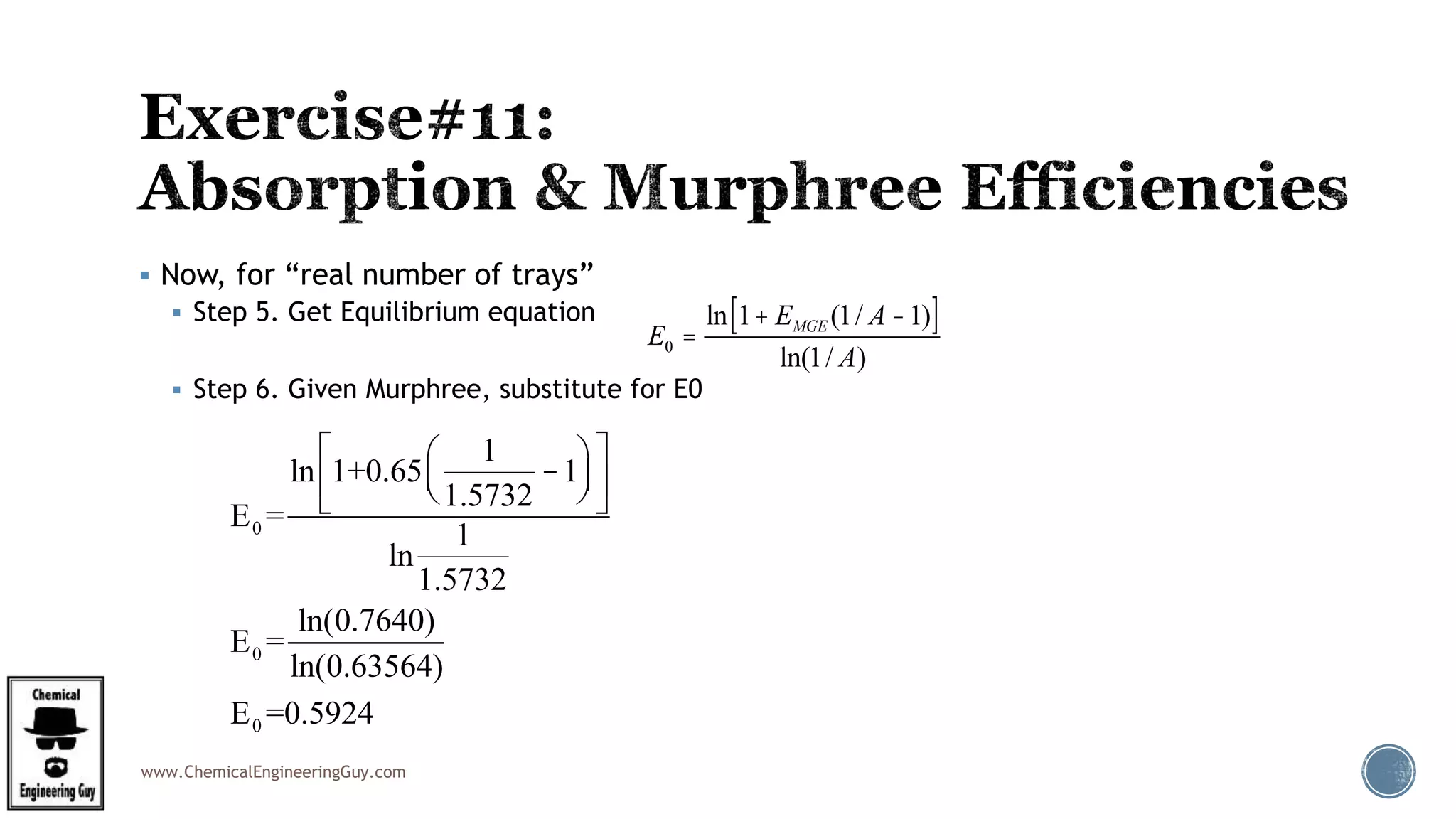 www.ChemicalEngineeringGuy.com
 Now, for “real number of trays”
 Step 5. Get Equilibrium equation
 Step 6. Given Murphree, substitute for E0
E0 =
ln 1+ EMGE (1/ A -1)[ ]
ln(1/ A)
E0 =
ln 1+0.65
1
1.5732
-1
æ
èç
ö
ø÷
é
ë
ê
ù
û
ú
ln
1
1.5732
E0 =
ln(0.7640)
ln(0.63564)
E0 =0.5924
 