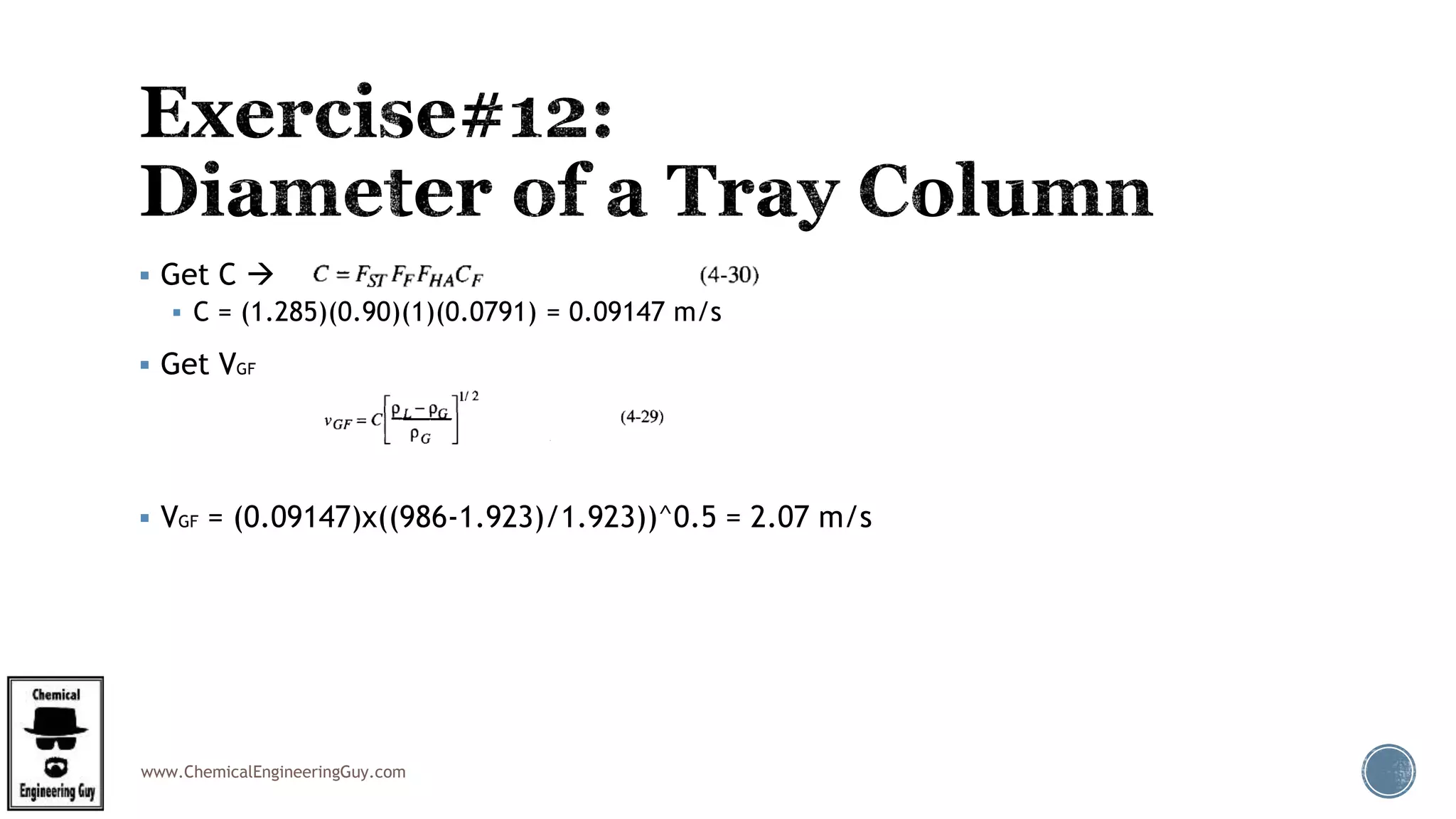 www.ChemicalEngineeringGuy.com
 Get C 
 C = (1.285)(0.90)(1)(0.0791) = 0.09147 m/s
 Get VGF
 VGF = (0.09147)x((986-1.923)/1.923))^0.5 = 2.07 m/s
 