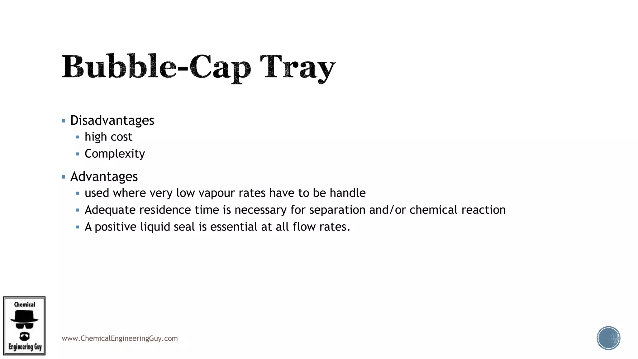 www.ChemicalEngineeringGuy.com
 Disadvantages
 high cost
 Complexity
 Advantages
 used where very low vapour rates have to be handle
 Adequate residence time is necessary for separation and/or chemical reaction
 A positive liquid seal is essential at all flow rates.
 