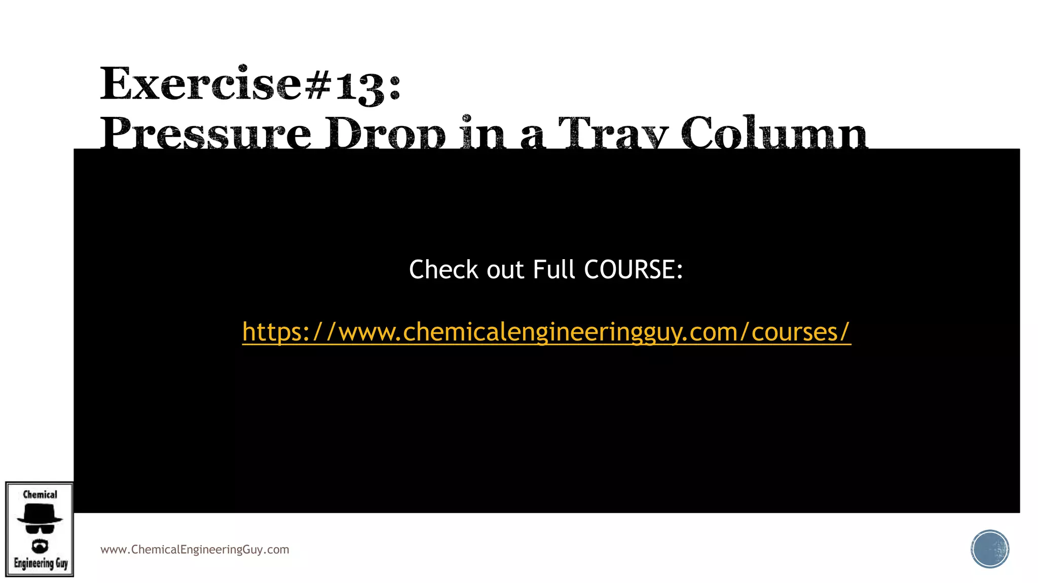 www.ChemicalEngineeringGuy.com
 Step11. Get total h
 Step 12. Convert from head units to Pressure units
 From head to pressure  x gravity  x density
ht = 5.85cm +1.5cm + 0.87 m( )
ht = 8.22cm of liq. /tray
dP = rL( )x(ht )x(g) = (986kg / m3
)x(8.22cm /tray)x
1m
100cm
æ
èç
ö
ø÷ x(9.8m / s2
)
dP = 794.28 Pa /tray
dP = 0.79 kPa /tray
Check out Full COURSE:
https://www.chemicalengineeringguy.com/courses/
 