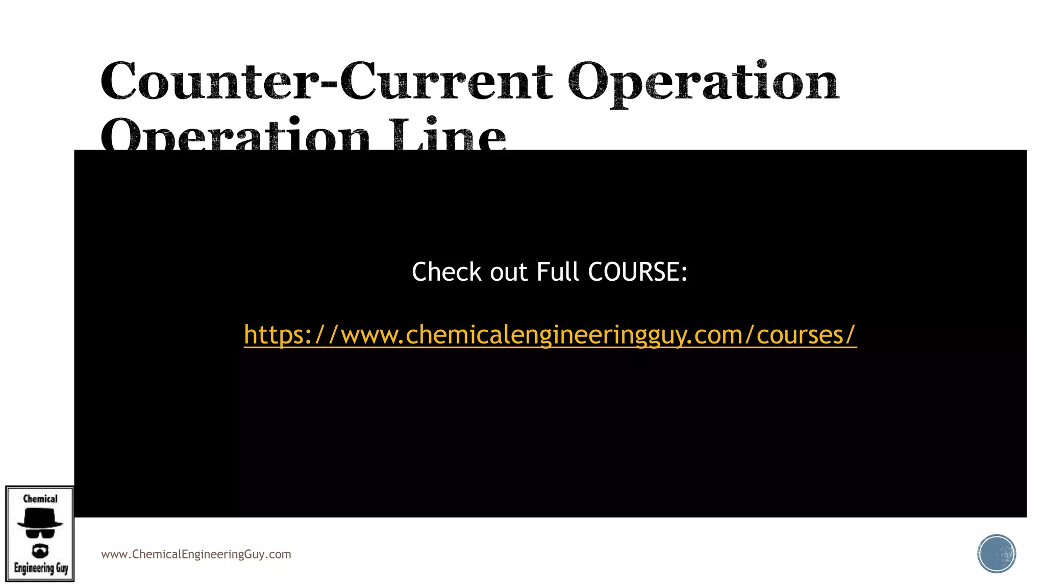 www.ChemicalEngineeringGuy.com
 The operating line equation for counter-current gas absorption (for dilute system) is:
 We've assumed that L and G are approximately constant for dilute systems.
 The operating line is a straight line of the form y = mx + c, with a gradient of L / G, the
liquid-to-gas ratio.
 It connects the 2 end points - point 1 (x1 , y1) that represents conditions at the bottom
of the column, and point 2 (x2 , y2) that represents conditions at the top of the column.
Check out Full COURSE:
https://www.chemicalengineeringguy.com/courses/
 
