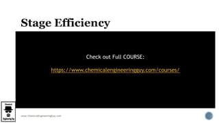 www.ChemicalEngineeringGuy.com
 Concept of theoretical stages
 The stages that we have been studying so far
 Real Stages
 In engineering, not all physical stages act as equilibrium stages
 The actual number of stages increases
 The efficiency of mass transfer is expressed as the ratio of the actual change in
mole fraction to thechange that could occur if equilibrium were attained
 Eª= dy/dy*
 Real chang / Theoretical change
 Real < Theoretical
Check out Full COURSE:
https://www.chemicalengineeringguy.com/courses/
 